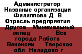 Администратор › Название организации ­ Филиппова Д. В › Отрасль предприятия ­ Другое › Минимальный оклад ­ 35 000 - Все города Работа » Вакансии   . Тверская обл.,Нелидово г.